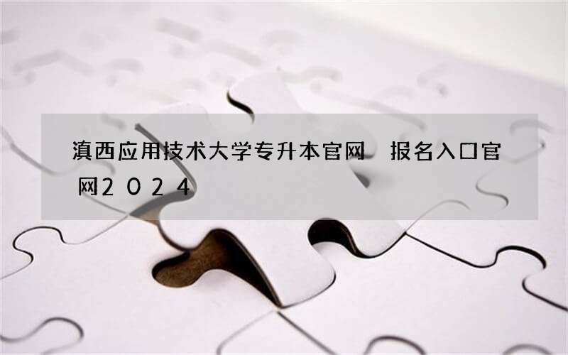 滇西应用技术大学专升本官网 报名入口官网2024